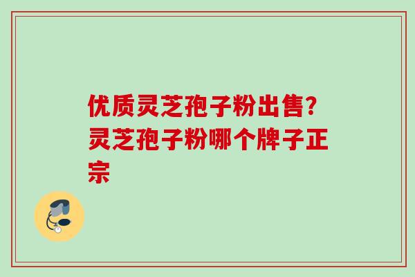 优质灵芝孢子粉出售？灵芝孢子粉哪个牌子正宗