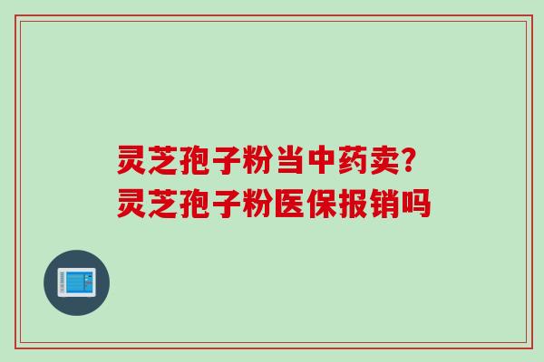 灵芝孢子粉当中药卖？灵芝孢子粉医保报销吗
