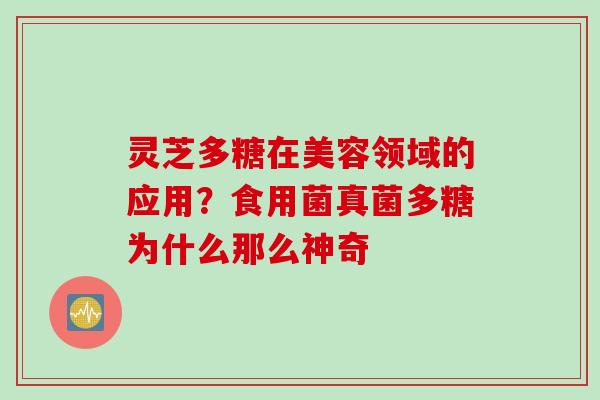 灵芝多糖在美容领域的应用？食用菌真菌多糖为什么那么神奇