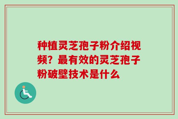 种植灵芝孢子粉介绍视频？最有效的灵芝孢子粉破壁技术是什么