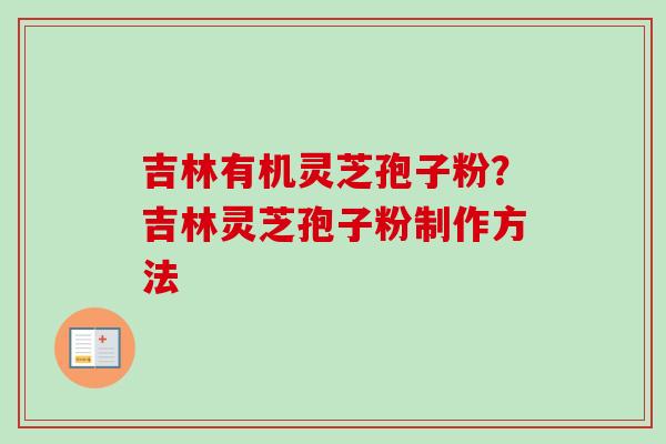 吉林有机灵芝孢子粉？吉林灵芝孢子粉制作方法