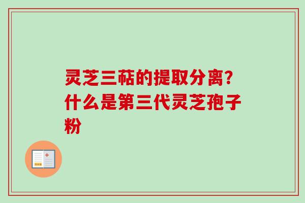 灵芝三萜的提取分离？什么是第三代灵芝孢子粉