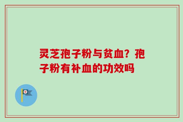 灵芝孢子粉与贫血？孢子粉有补血的功效吗