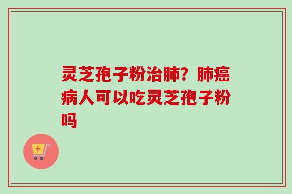 灵芝孢子粉治肺？肺癌病人可以吃灵芝孢子粉吗