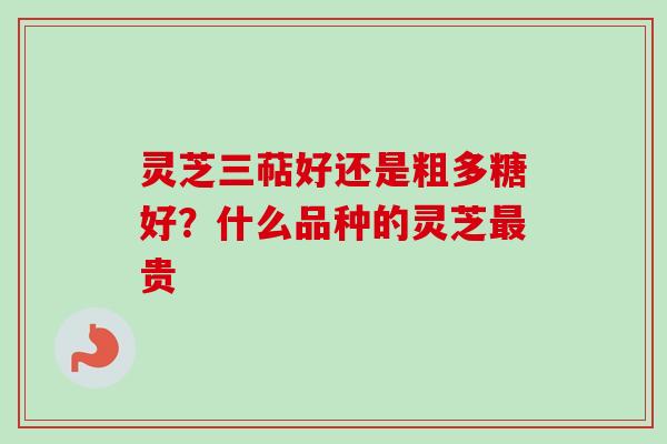 灵芝三萜好还是粗多糖好?什么品种的灵芝贵 灵芝三萜好还是粗多糖好?什么品种的灵芝贵