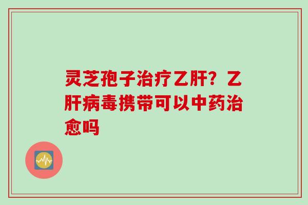灵芝孢子治疗乙肝？乙肝病毒携带可以中药治愈吗