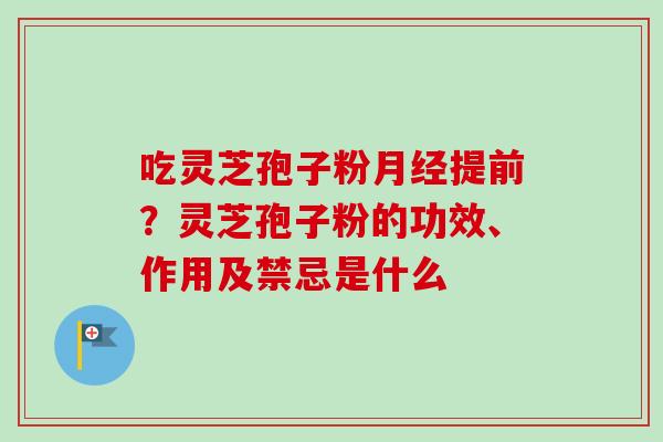 吃灵芝孢子粉月经提前？灵芝孢子粉的功效、作用及禁忌是什么