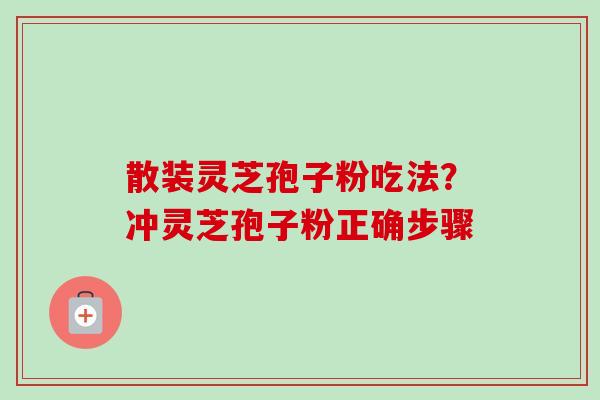 散装灵芝孢子粉吃法？冲灵芝孢子粉正确步骤