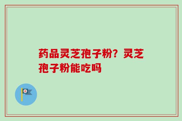 药品灵芝孢子粉？灵芝孢子粉能吃吗
