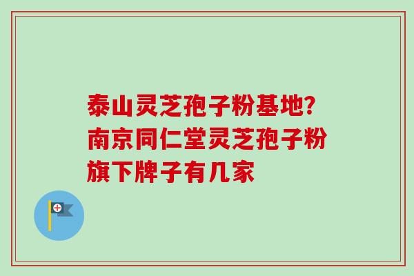 泰山灵芝孢子粉基地？南京同仁堂灵芝孢子粉旗下牌子有几家