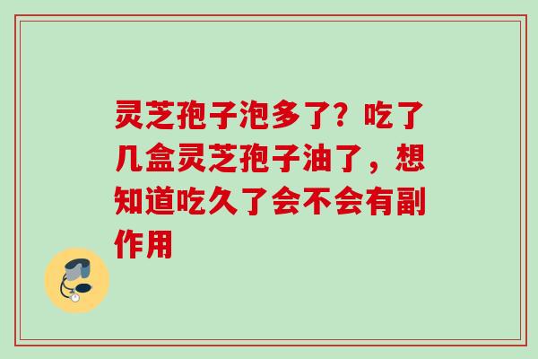 灵芝孢子泡多了？吃了几盒灵芝孢子油了，想知道吃久了会不会有副作用
