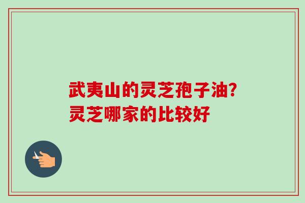 武夷山的灵芝孢子油？灵芝哪家的比较好