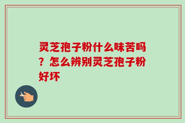 灵芝孢子粉什么味苦吗？怎么辨别灵芝孢子粉好坏