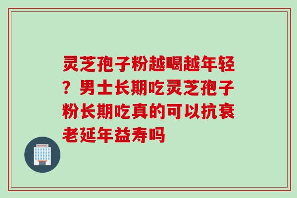 灵芝孢子粉越喝越年轻？男士长期吃灵芝孢子粉长期吃真的可以抗衰老延年益寿吗