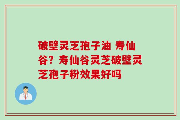破壁灵芝孢子油 寿仙谷？寿仙谷灵芝破壁灵芝孢子粉效果好吗
