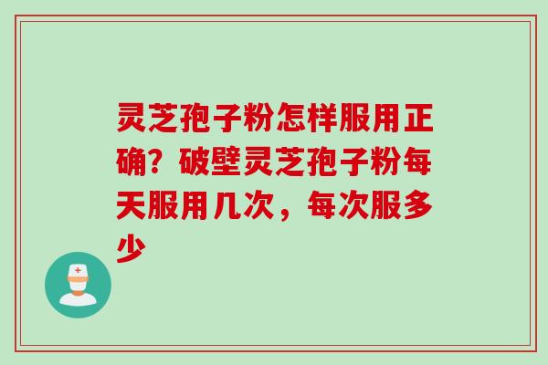 灵芝孢子粉怎样服用正确？破壁灵芝孢子粉每天服用几次，每次服多少