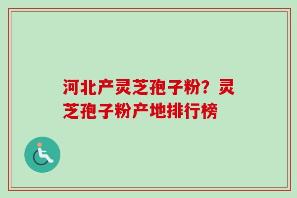 河北产灵芝孢子粉？灵芝孢子粉产地排行榜