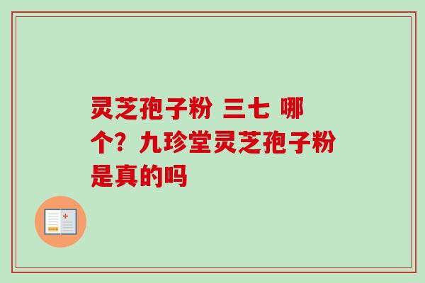 灵芝孢子粉 三七 哪个？九珍堂灵芝孢子粉是真的吗