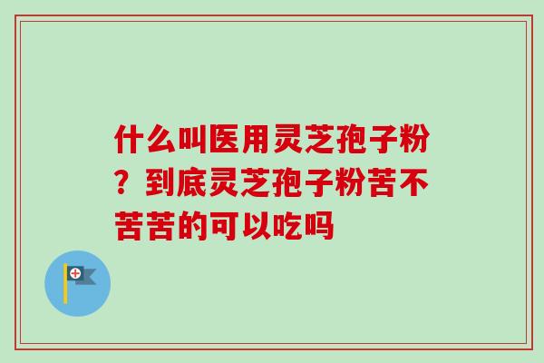 什么叫医用灵芝孢子粉？到底灵芝孢子粉苦不苦苦的可以吃吗