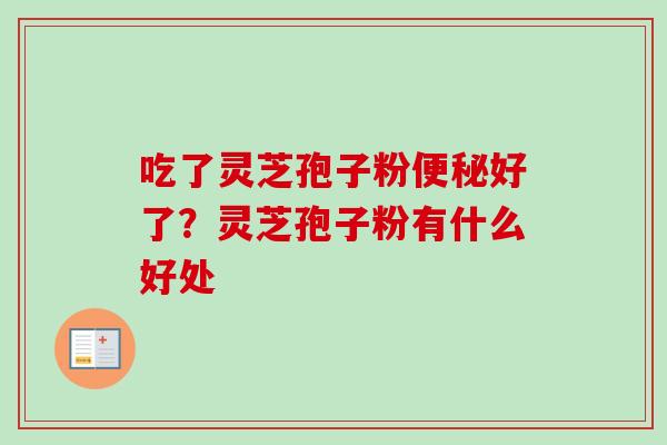 吃了灵芝孢子粉便秘好了？灵芝孢子粉有什么好处