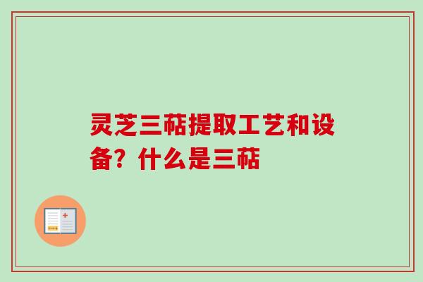 灵芝三萜提取工艺和设备？什么是三萜