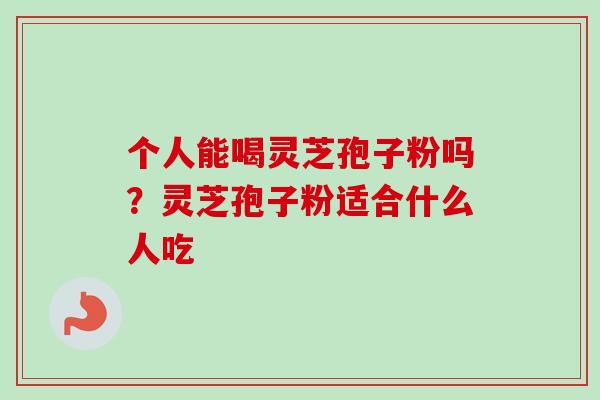 个人能喝灵芝孢子粉吗？灵芝孢子粉适合什么人吃