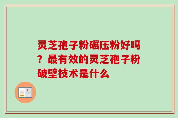 灵芝孢子粉碾压粉好吗？最有效的灵芝孢子粉破壁技术是什么