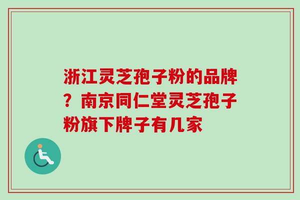浙江灵芝孢子粉的品牌？南京同仁堂灵芝孢子粉旗下牌子有几家
