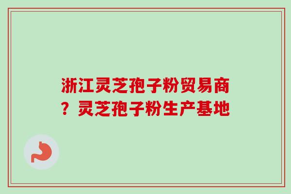 浙江灵芝孢子粉贸易商？灵芝孢子粉生产基地