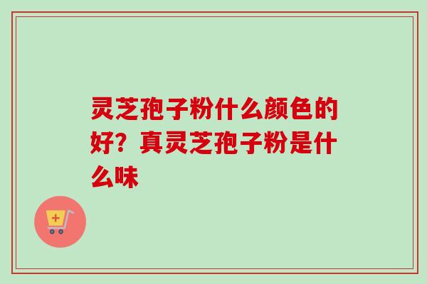 灵芝孢子粉什么颜色的好？真灵芝孢子粉是什么味