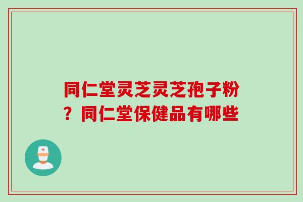 同仁堂灵芝灵芝孢子粉？同仁堂保健品有哪些