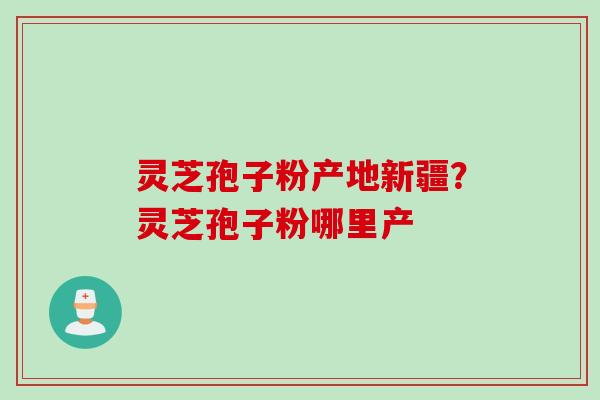 灵芝孢子粉产地新疆?灵芝孢子粉哪里产