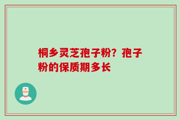 桐乡灵芝孢子粉？孢子粉的保质期多长
