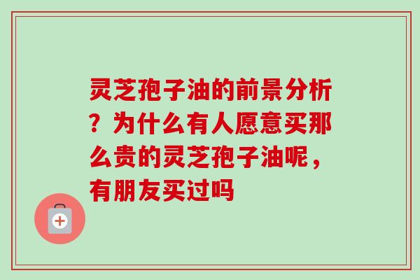 灵芝孢子油的前景分析？为什么有人愿意买那么贵的灵芝孢子油呢，有朋友买过吗