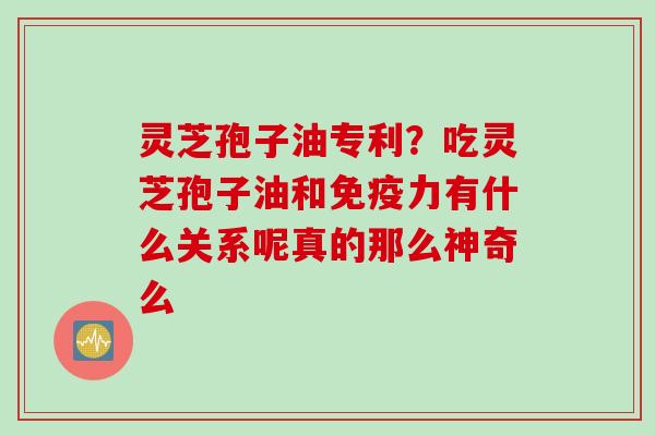 灵芝孢子油专利？吃灵芝孢子油和免疫力有什么关系呢真的那么神奇么