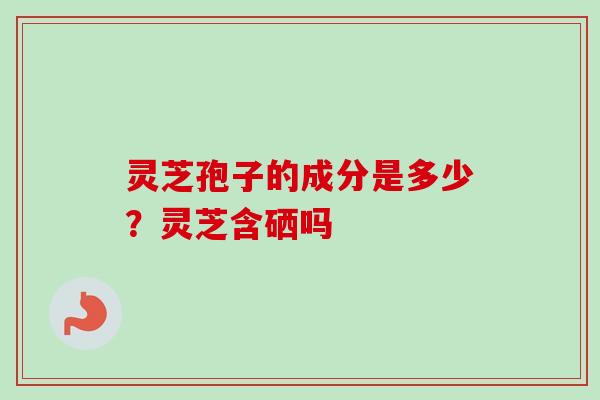 灵芝孢子的成分是多少？灵芝含硒吗