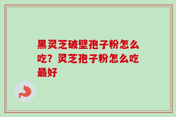 黑灵芝破壁孢子粉怎么吃？灵芝孢子粉怎么吃最好