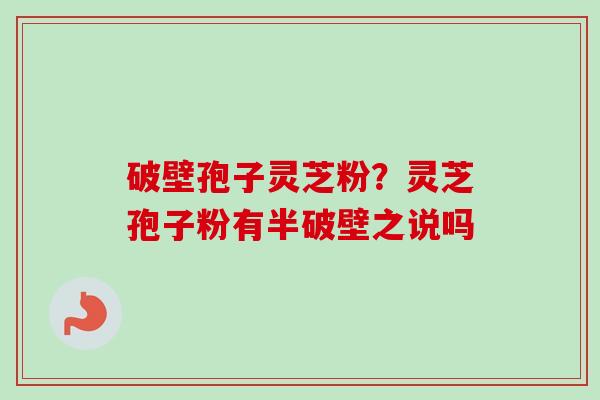 破壁孢子灵芝粉？灵芝孢子粉有半破壁之说吗