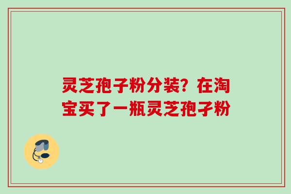 灵芝孢子粉分装？在淘宝买了一瓶灵芝孢孑粉