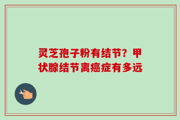 灵芝孢子粉有结节？甲状腺结节离癌症有多远