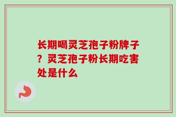 长期喝灵芝孢子粉牌子？灵芝孢子粉长期吃害处是什么