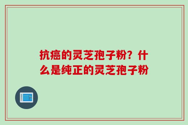 抗癌的灵芝孢子粉？什么是纯正的灵芝孢子粉
