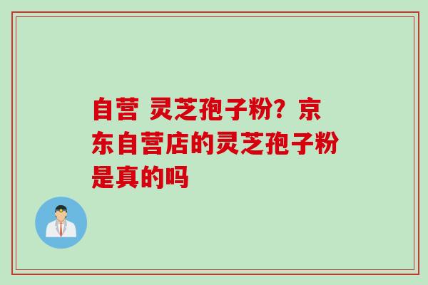 自营 灵芝孢子粉？京东自营店的灵芝孢子粉是真的吗