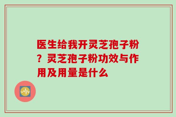 医生给我开灵芝孢子粉？灵芝孢子粉功效与作用及用量是什么