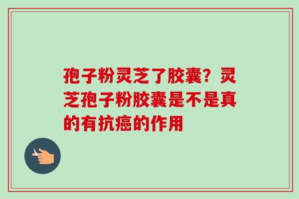 孢子粉灵芝了胶囊？灵芝孢子粉胶囊是不是真的有抗癌的作用