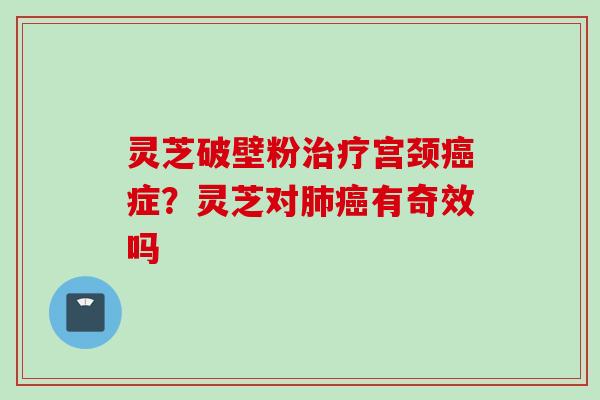 灵芝破壁粉治疗宫颈癌症？灵芝对肺癌有奇效吗