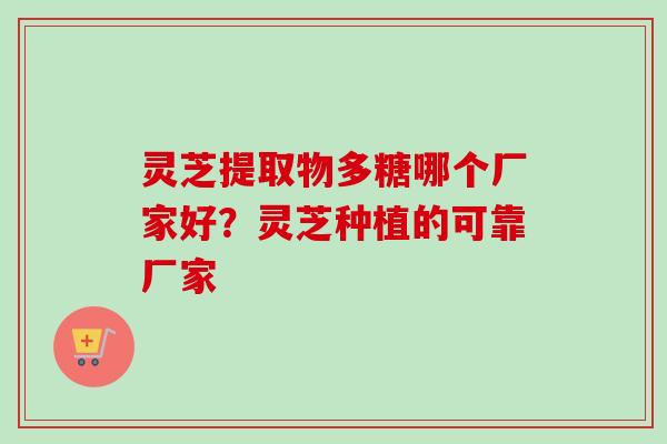 灵芝提取物多糖哪个厂家好？灵芝种植的可靠厂家