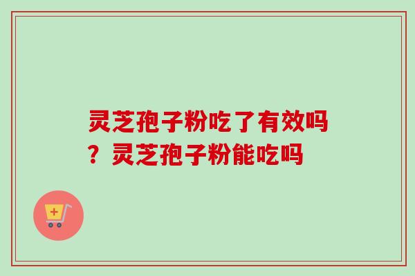 灵芝孢子粉吃了有效吗？灵芝孢子粉能吃吗