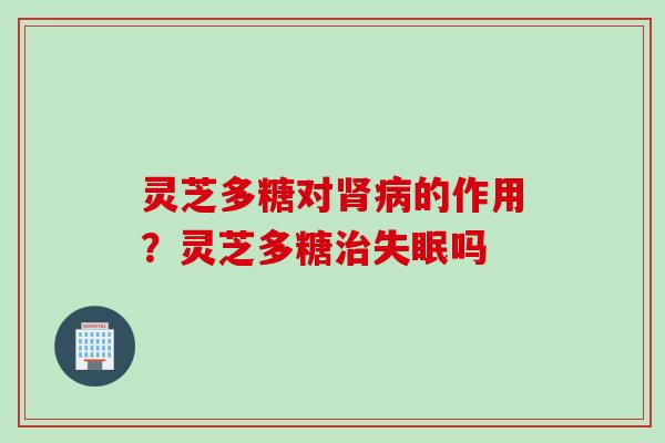 灵芝多糖对肾病的作用？灵芝多糖治失眠吗