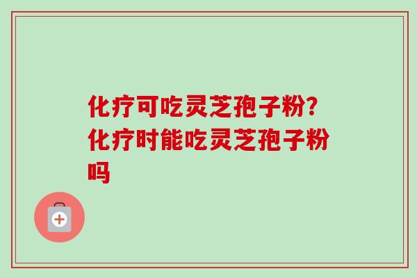 化疗可吃灵芝孢子粉？化疗时能吃灵芝孢子粉吗
